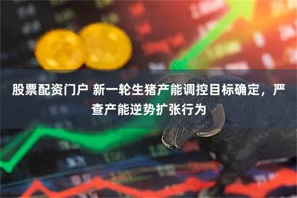 股票配资门户 新一轮生猪产能调控目标确定，严查产能逆势扩张行为
