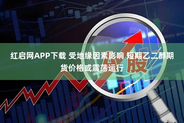 红启网APP下载 受地缘因素影响 短期乙二醇期货价格或震荡运行
